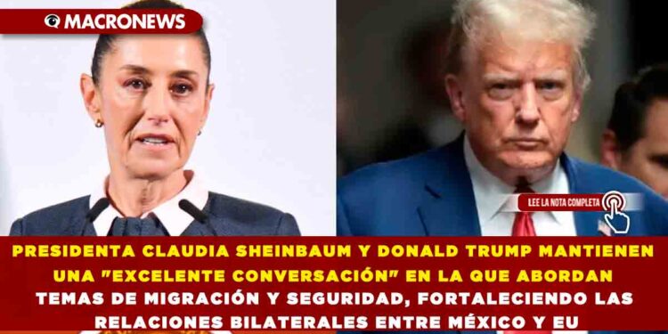 PRESIDENTA CLAUDIA SHEINBAUM Y DONALD TRUMP MANTIENEN UNA «EXCELENTE CONVERSACIÓN» EN LA QUE ABORDAN TEMAS DE MIGRACIÓN Y SEGURIDAD, FORTALECIENDO LAS RELACIONES BILATERALES ENTRE MÉXICO Y EU