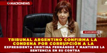 TRIBUNAL ARGENTINO CONFIRMA LA CONDENA POR CORRUPCIÓN A LA EXPRESIDENTA CRISTINA FERNÁNDEZ Y MANTIENE LA SENTENCIA EN SU CONTRA
