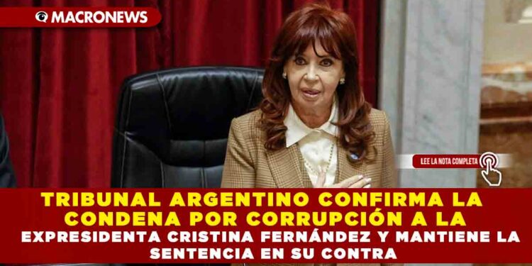 TRIBUNAL ARGENTINO CONFIRMA LA CONDENA POR CORRUPCIÓN A LA EXPRESIDENTA CRISTINA FERNÁNDEZ Y MANTIENE LA SENTENCIA EN SU CONTRA