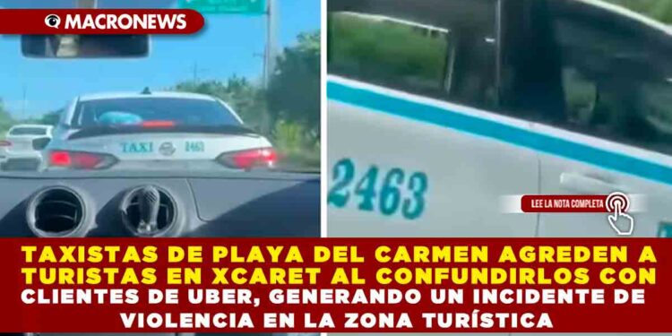 TAXISTAS DE PLAYA DEL CARMEN AGREDEN A TURISTAS EN XCARET AL CONFUNDIRLOS CON CLIENTES DE UBER, GENERANDO UN INCIDENTE DE VIOLENCIA EN LA ZONA TURÍSTICA