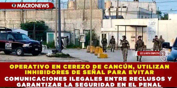 OPERATIVO EN CEREZO DE CANCÚN, UTILIZAN INHIBIDORES DE SEÑAL PARA EVITAR COMUNICACIONES ILEGALES ENTRE RECLUSOS Y GARANTIZAR LA SEGURIDAD EN EL PENAL