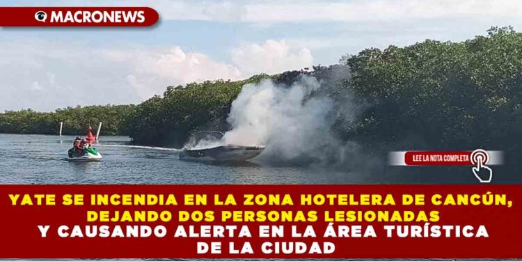 YATE SE INCENDIA EN LA ZONA HOTELERA DE CANCÚN, DEJANDO DOS PERSONAS LESIONADAS Y CAUSANDO ALERTA EN LA ÁREA TURÍSTICA DE LA CIUDAD