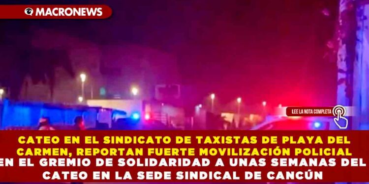 CATEO EN EL SINDICATO DE TAXISTAS DE PLAYA DEL CARMEN, REPORTAN FUERTE MOVILIZACIÓN POLICIAL EN EL GREMIO DE SOLIDARIDAD A UNAS SEMANAS DEL CATEO EN LA SEDE SINDICAL DE CANCÚN