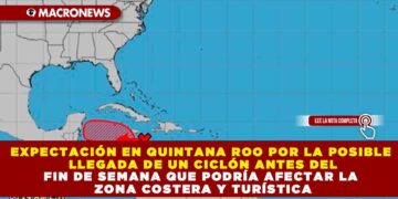 EXPECTACIÓN EN QUINTANA ROO POR LA POSIBLE LLEGADA DE UN CICLÓN ANTES DEL FIN DE SEMANA QUE PODRÍA AFECTAR LA ZONA COSTERA Y TURÍSTICA