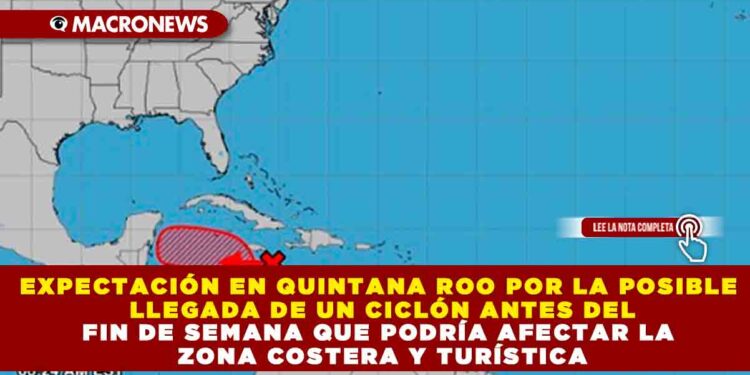 EXPECTACIÓN EN QUINTANA ROO POR LA POSIBLE LLEGADA DE UN CICLÓN ANTES DEL FIN DE SEMANA QUE PODRÍA AFECTAR LA ZONA COSTERA Y TURÍSTICA