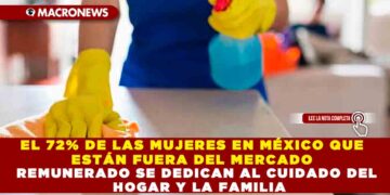 EL 72% DE LAS MUJERES EN MÉXICO QUE ESTÁN FUERA DEL MERCADO REMUNERADO SE DEDICAN AL CUIDADO DEL HOGAR Y LA FAMILIA