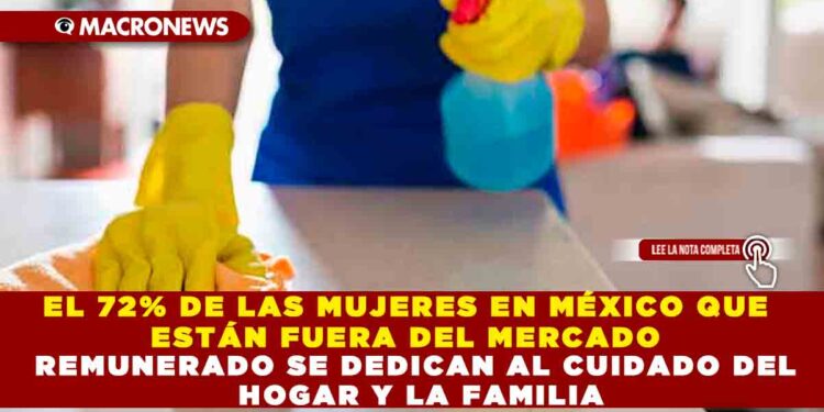 EL 72% DE LAS MUJERES EN MÉXICO QUE ESTÁN FUERA DEL MERCADO REMUNERADO SE DEDICAN AL CUIDADO DEL HOGAR Y LA FAMILIA