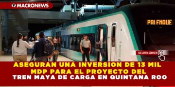 ASEGURAN UNA INVERSION DE 13 MIL MDP PARA EL PROYECTO DEL TREN MAYA DE CARGA EN QUINTANA ROO