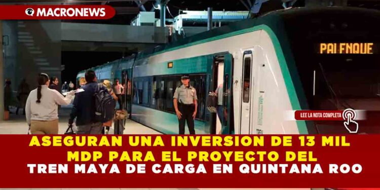 ASEGURAN UNA INVERSION DE 13 MIL MDP PARA EL PROYECTO DEL TREN MAYA DE CARGA EN QUINTANA ROO