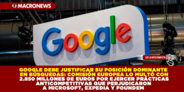 GOOGLE DEBE JUSTIFICAR SU POSICIÓN DOMINANTE EN BÚSQUEDAS: COMISIÓN EUROPEA LO MULTÓ CON 2.850 MILLONES DE EUROS POR EJERCER PRÁCTICAS ANTICOMPETITIVAS QUE PERJUDICARON A MICROSOFT, EXPEDIA Y FOUNDEM