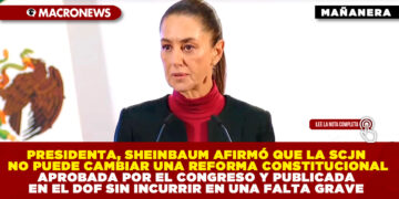 PRESIDENTA, SHEINBAUM AFIRMÓ QUE LA SCJN NO PUEDE CAMBIAR UNA REFORMA CONSTITUCIONAL APROBADA POR EL CONGRESO Y PUBLICADA EN EL DOF SIN INCURRIR EN UNA FALTA GRAVE