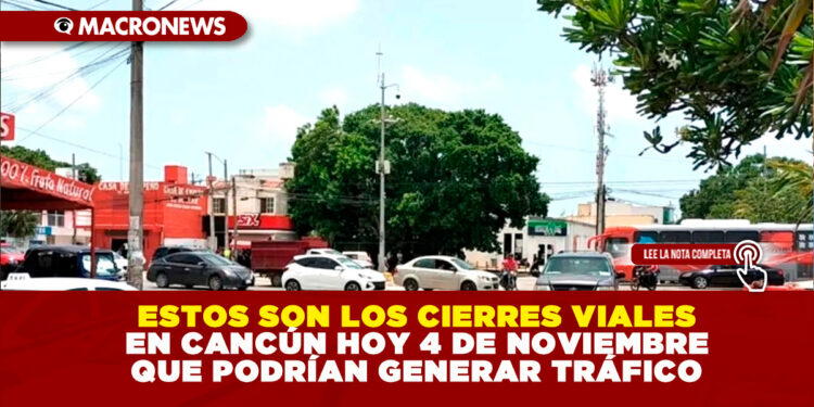 ESTOS SON LOS CIERRES VIALES EN CANCÚN HOY 4 DE NOVIEMBRE QUE PODRÍAN GENERAR TRÁFICO