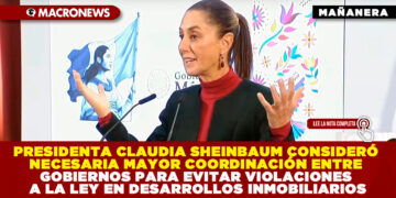 PRESIDENTA CLAUDIA SHEINBAUM CONSIDERÓ NECESARIA MAYOR COORDINACIÓN ENTRE GOBIERNOS PARA EVITAR VIOLACIONES A LA LEY EN DESARROLLOS INMOBILIARIOS