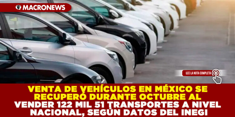 VENTA DE VEHÍCULOS EN MÉXICO SE RECUPERÓ DURANTE OCTUBRE AL VENDER 122 MIL 51 TRANSPORTES A NIVEL NACIONAL, SEGÚN DATOS DEL INEGI