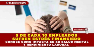 5 DE CADA 10 EMPLEADOS SUFREN ESTRÉS FINANCIERO, CONOCE COMO IMPACTA EN SU SALUD MENTAL Y RENDIMIENTO LABORAL