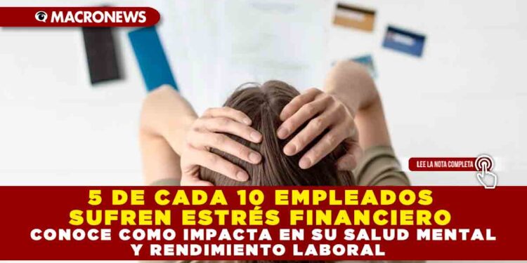5 DE CADA 10 EMPLEADOS SUFREN ESTRÉS FINANCIERO, CONOCE COMO IMPACTA EN SU SALUD MENTAL Y RENDIMIENTO LABORAL