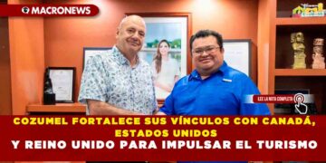 COZUMEL FORTALECE SUS VÍNCULOS CON CANADÁ, ESTADOS UNIDOS Y REINO UNIDO PARA IMPULSAR EL TURISMO