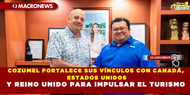 COZUMEL FORTALECE SUS VÍNCULOS CON CANADÁ, ESTADOS UNIDOS Y REINO UNIDO PARA IMPULSAR EL TURISMO