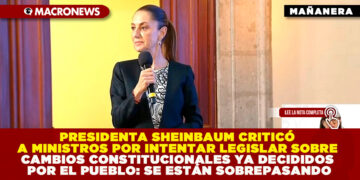 PRESIDENTA CLAUDIA SHEINBAUM CRITICÓ A MINISTROS POR INTENTAR LEGISLAR SOBRE CAMBIOS CONSTITUCIONALES YA DECIDIDOS POR EL PUEBLO: SE ESTÁN SOBREPASANDO   