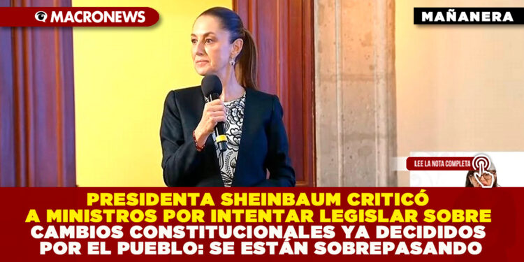 PRESIDENTA CLAUDIA SHEINBAUM CRITICÓ A MINISTROS POR INTENTAR LEGISLAR SOBRE CAMBIOS CONSTITUCIONALES YA DECIDIDOS POR EL PUEBLO: SE ESTÁN SOBREPASANDO   