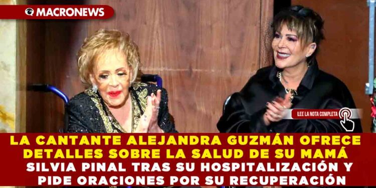 LA CANTANTE ALEJANDRA GUZMÁN OFRECE DETALLES SOBRE LA SALUD DE SU MAMÁ SILVIA PINAL TRAS SU HOSPITALIZACIÓN Y PIDE ORACIONES POR SU RECUPERACIÓN
