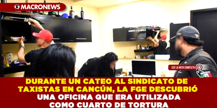 DURANTE UN CATEO AL SINDICATO DE TAXISTAS EN CANCÚN, LA FGE DESCUBRIÓ UNA OFICINA QUE ERA UTILIZADA COMO CUARTO DE TORTURA
