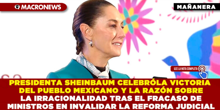PRESIDENTA CLAUDIA SHEINBAUM CELEBRÓ LA VICTORIA DEL PUEBLO MEXICANO Y LA RAZÓN SOBRE LA IRRACIONALIDAD TRAS EL FRACASO DE MINISTROS EN INVALIDAR LA REFORMA JUDICIAL