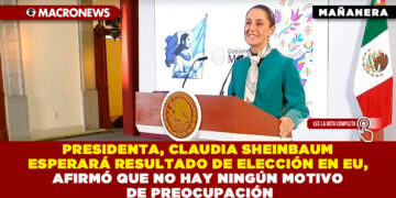 PRESIDENTA, CLAUDIA SHEINBAUM ESPERARÁ RESULTADO DE ELECCIÓN EN EU, AFIRMÓ QUE NO HAY NINGÚN MOTIVO DE PREOCUPACIÓN
