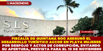 FISCALÍA DE QUINTANA ROO ASEGURÓ EL DESARROLLO TURÍSTICO ACCOR EN PLAYA MUJERES POR DESPOJO Y ACTOS DE CORRUPCIÓN, EVITANDO SU APERTURA, PREVISTA PARA EL 10 DE NOVIEMBRE