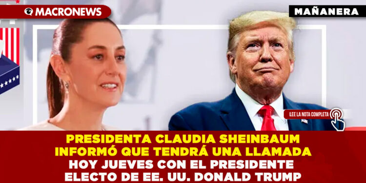 PRESIDENTA CLAUDIA SHEINBAUM INFORMÓ QUE TENDRÁ UNA LLAMADA HOY JUEVES CON EL PRESIDENTE ELECTO DE EE. UU. DONALD TRUMP