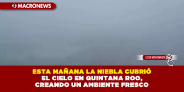 ESTA MAÑANA LA NIEBLA CUBRIÓ EL CIELO EN QUINTANA ROO, CREANDO UN AMBIENTE FRESCO