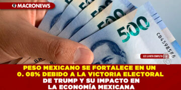 PESO MEXICANO SE FORTALECE EN UN 0. 08% DEBIDO A LA VICTORIA ELECTORAL DE TRUMP Y SU IMPACTO EN LA ECONOMÍA MEXICANA