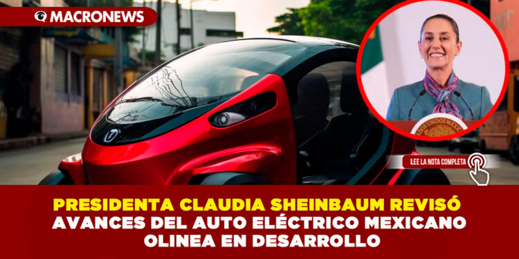 PRESIDENTA CLAUDIA SHEINBAUM REVISÓ AVANCES DEL AUTO ELÉCTRICO MEXICANO OLINEA EN DESARROLLO