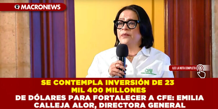 SE CONTEMPLA INVERSIÓN DE 23 MIL 400 MILLONES DE DÓLARES PARA FORTALECER A CFE: EMILIA CALLEJA ALOR, DIRECTORA GENERAL