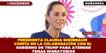 PRESIDENTA CLAUDIA SHEINBAUM CONFÍA EN LA COLABORACIÓN CON EL GOBIERNO DE TRUMP PARA ATENDER TEMAS MIGRATORIOS