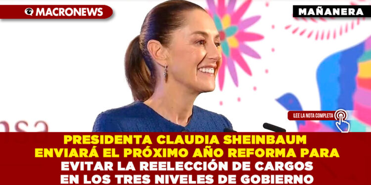 PRESIDENTA CLAUDIA SHEINBAUM ENVIARÁ EL PRÓXIMO AÑO REFORMA PARA EVITAR LA REELECCIÓN DE CARGOS EN LOS TRES NIVELES DE GOBIERNO