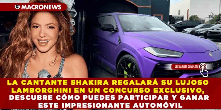 LA CANTANTE SHAKIRA REGALARÁ SU LUJOSO LAMBORGHINI EN UN CONCURSO EXCLUSIVO, DESCUBRE CÓMO PUEDES PARTICIPAR Y GANAR ESTE IMPRESIONANTE AUTOMÓVIL