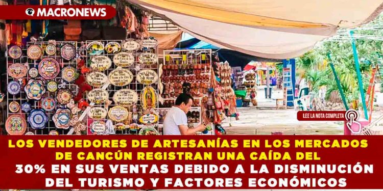 LOS VENDEDORES DE ARTESANÍAS EN LOS MERCADOS DE CANCÚN REGISTRAN UNA CAÍDA DEL 30% EN SUS VENTAS DEBIDO A LA DISMINUCIÓN DEL TURISMO Y FACTORES ECONÓMICOS
