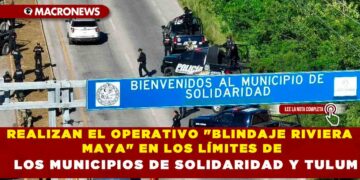 REALIZAN EL OPERATIVO «BLINDAJE RIVIERA MAYA» EN LOS LÍMITES DE LOS MUNICIPIOS DE SOLIDARIDAD Y TULUM