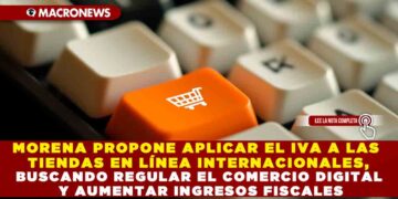 MORENA PROPONE APLICAR EL IVA A LAS TIENDAS EN LÍNEA INTERNACIONALES, BUSCANDO REGULAR EL COMERCIO DIGITAL Y AUMENTAR INGRESOS FISCALES