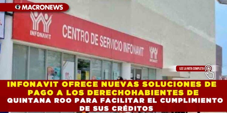 INFONAVIT OFRECE NUEVAS SOLUCIONES DE PAGO A LOS DERECHOHABIENTES DE QUINTANA ROO PARA FACILITAR EL CUMPLIMIENTO DE SUS CRÉDITOS