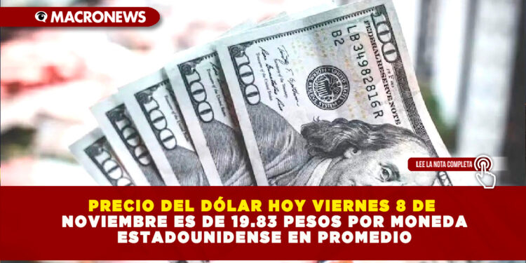 PRECIO DEL DÓLAR HOY VIERNES 8 DE NOVIEMBRE ES DE 19.83 PESOS POR MONEDA ESTADOUNIDENSE EN PROMEDIO