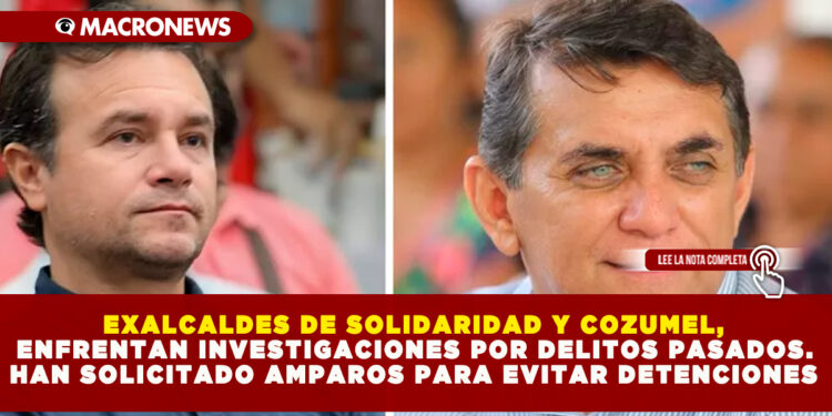 EXALCALDES DE SOLIDARIDAD Y COZUMEL, ENFRENTAN INVESTIGACIONES POR DELITOS PASADOS. HAN SOLICITADO AMPAROS PARA EVITAR DETENCIONES