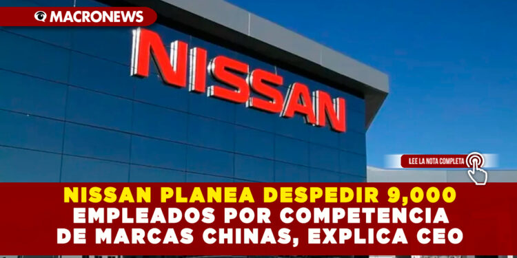 NISSAN PLANEA DESPEDIR 9,000 EMPLEADOS POR COMPETENCIA DE MARCAS CHINAS, EXPLICA CEO