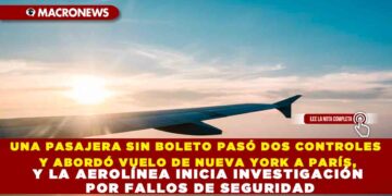 UNA PASAJERA SIN BOLETO PASÓ DOS CONTROLES Y ABORDÓ VUELO DE NUEVA YORK A PARÍS,Y LA AEROLÍNEA INICIA INVESTIGACIÓN POR FALLOS DE SEGURIDAD