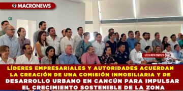 LÍDERES EMPRESARIALES Y AUTORIDADES ACUERDAN LA CREACIÓN DE UNA COMISIÓN INMOBILIARIA Y DE DESARROLLO URBANO EN CANCÚN PARA IMPULSAR EL CRECIMIENTO SOSTENIBLE DE LA ZONA