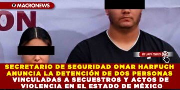 SECRETARIO DE SEGURIDAD OMAR HARFUCH ANUNCIA LA DETENCIÓN DE DOS PERSONAS VINCULADAS A SECUESTROS Y ACTOS DE VIOLENCIA EN EL ESTADO DE MÉXICO