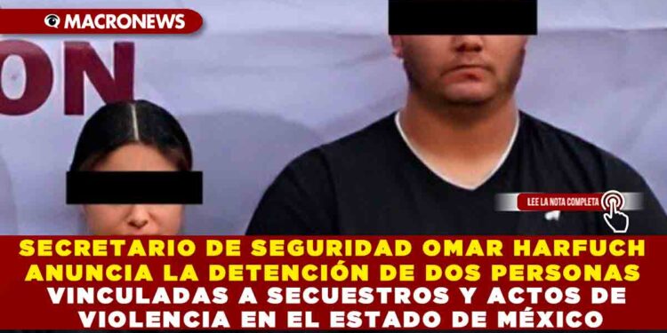 SECRETARIO DE SEGURIDAD OMAR HARFUCH ANUNCIA LA DETENCIÓN DE DOS PERSONAS VINCULADAS A SECUESTROS Y ACTOS DE VIOLENCIA EN EL ESTADO DE MÉXICO