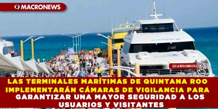LAS TERMINALES MARÍTIMAS DE QUINTANA ROO IMPLEMENTARÁN CÁMARAS DE VIGILANCIA PARA GARANTIZAR UNA MAYOR SEGURIDAD A LOS USUARIOS Y VISITANTES