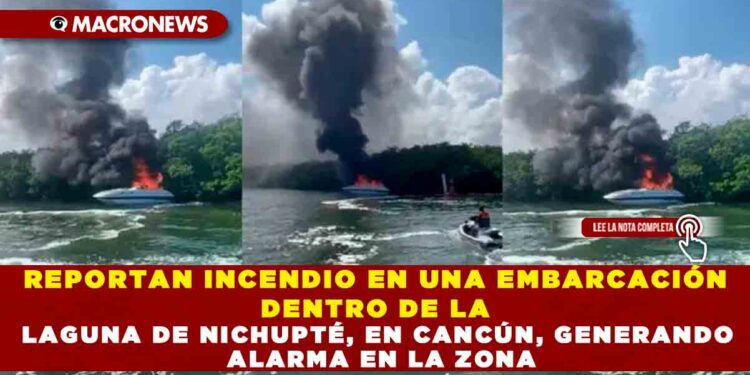 REPORTAN INCENDIO EN UNA EMBARCACIÓN DENTRO DE LA LAGUNA DE NICHUPTÉ, EN CANCÚN, GENERANDO ALARMA EN LA ZONA